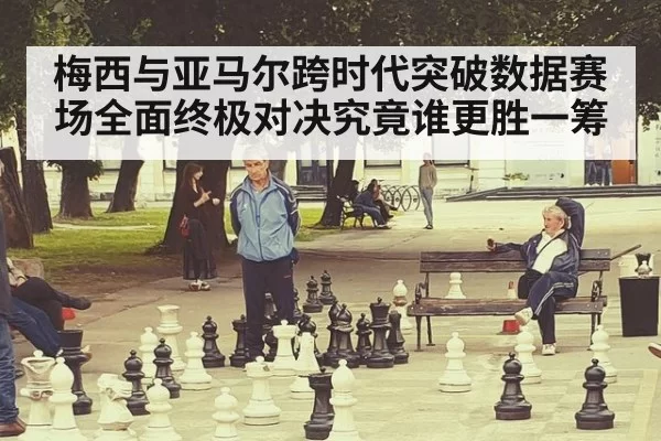 梅西与亚马尔跨时代突破数据赛场全面终极对决究竟谁更胜一筹