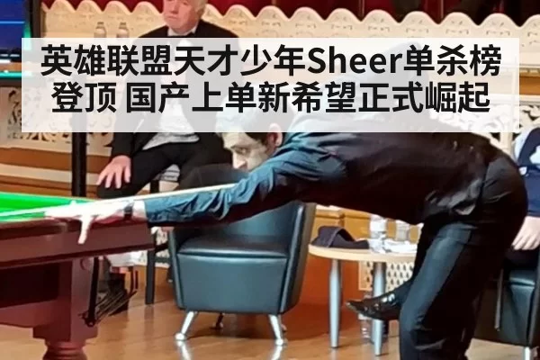 英雄联盟天才少年Sheer单杀榜登顶 国产上单新希望正式崛起