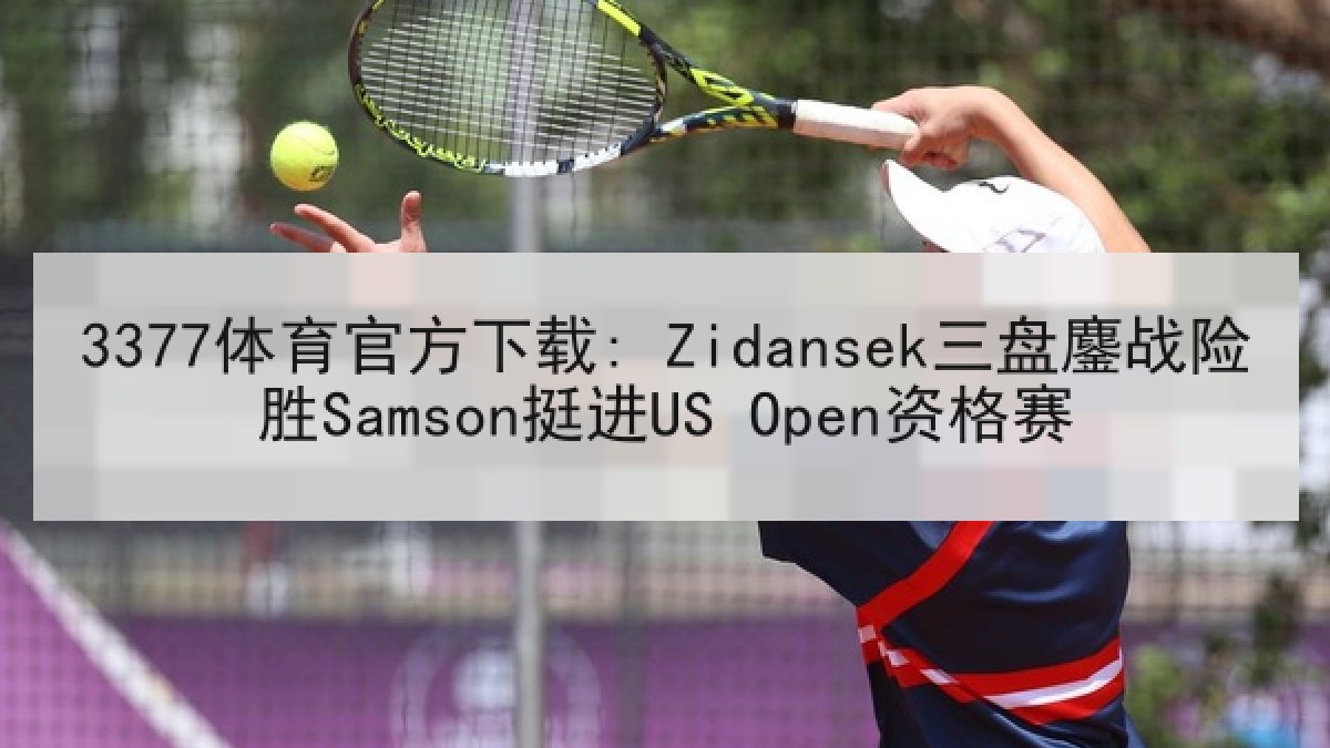 3377体育官方下载: Zidansek三盘鏖战险胜Samson挺进US Open资格赛