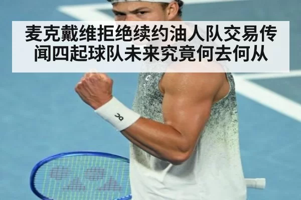 麦克戴维拒绝续约油人队交易传闻四起球队未来究竟何去何从