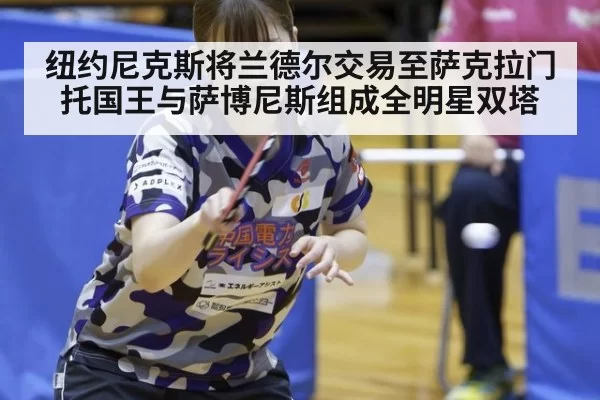 纽约尼克斯将兰德尔交易至萨克拉门托国王与萨博尼斯组成全明星双塔