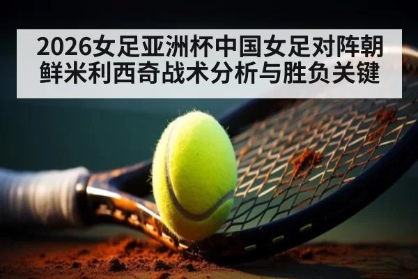 2026女足亚洲杯中国女足对阵朝鲜米利西奇战术分析与胜负关键