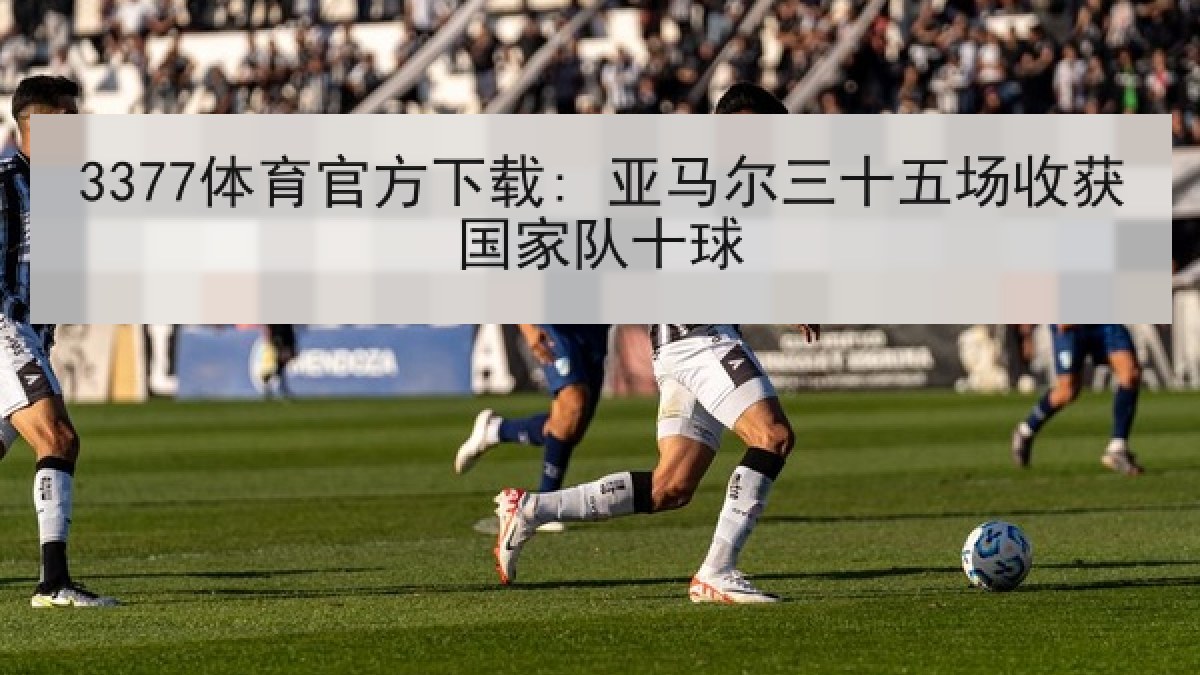 3377体育官方下载: 亚马尔三十五场收获国家队十球